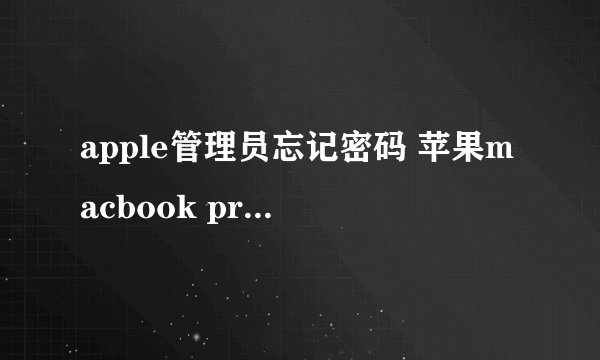 apple管理员忘记密码 苹果macbook pro mc700 管理员的密码忘记了,怎么处理?我买电脑时 没有系统盘 。