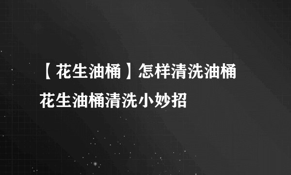 【花生油桶】怎样清洗油桶 花生油桶清洗小妙招