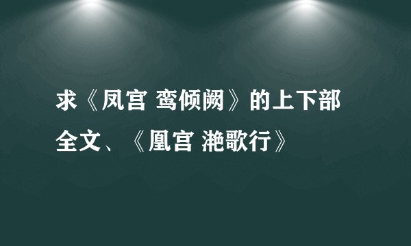 求《凤宫 鸾倾阙》的上下部全文、《凰宫 滟歌行》