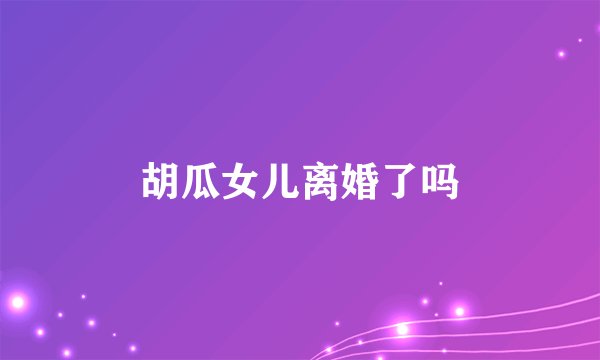 胡瓜女儿离婚了吗