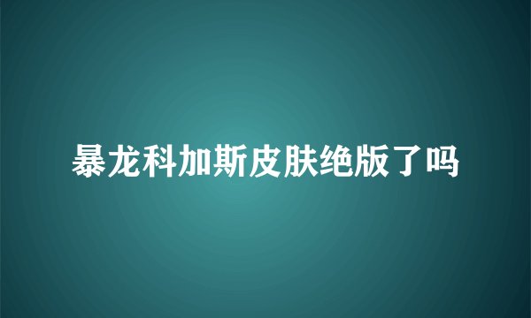 暴龙科加斯皮肤绝版了吗