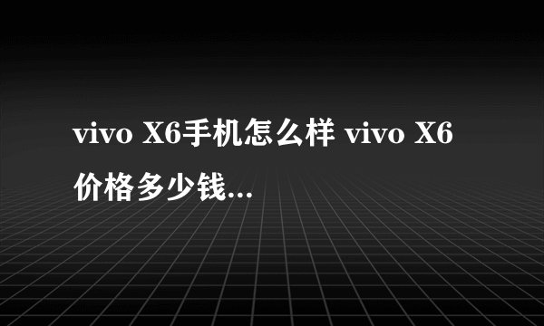 vivo X6手机怎么样 vivo X6价格多少钱评测好吗