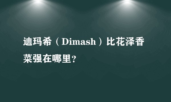 迪玛希（Dimash）比花泽香菜强在哪里？