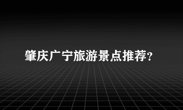 肇庆广宁旅游景点推荐？