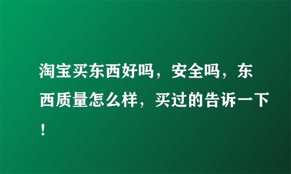 淘宝买东西好吗，安全吗，东西质量怎么样，买过的告诉一下！