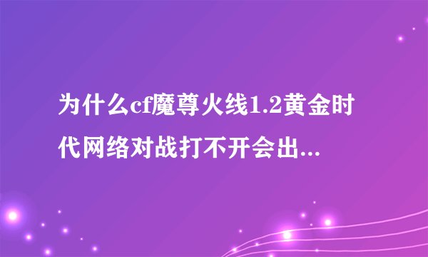 为什么cf魔尊火线1.2黄金时代网络对战打不开会出现网络连接不可用！