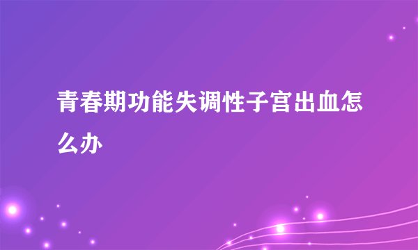 青春期功能失调性子宫出血怎么办
