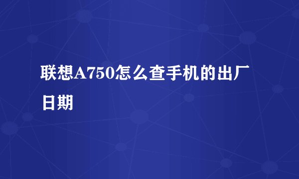 联想A750怎么查手机的出厂日期
