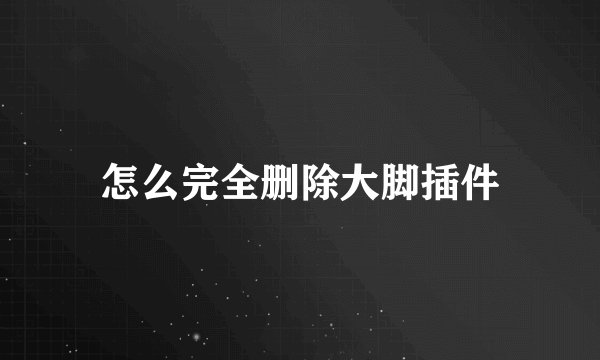 怎么完全删除大脚插件