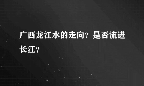 广西龙江水的走向？是否流进长江？
