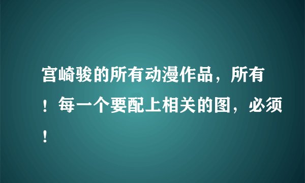 宫崎骏的所有动漫作品，所有！每一个要配上相关的图，必须！