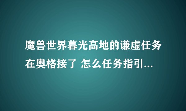 魔兽世界暮光高地的谦虚任务在奥格接了 怎么任务指引我到了艾萨拉啊