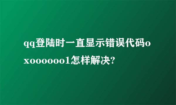 qq登陆时一直显示错误代码oxoooooo1怎样解决?