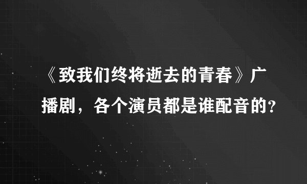 《致我们终将逝去的青春》广播剧,各个演员都是谁配音的?