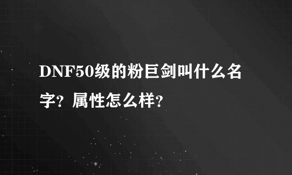 DNF50级的粉巨剑叫什么名字？属性怎么样？