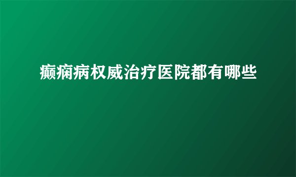 癫痫病权威治疗医院都有哪些