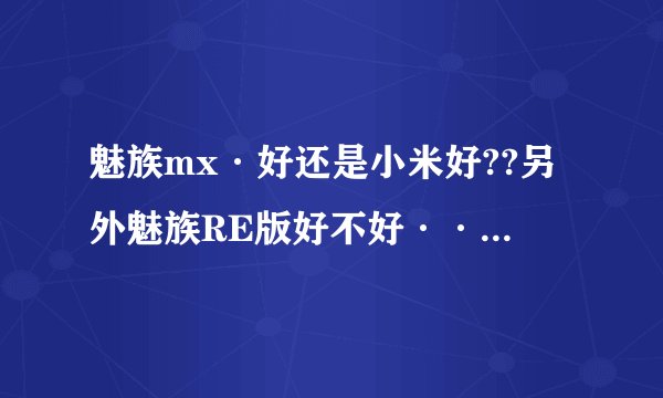 魅族mx·好还是小米好??另外魅族RE版好不好········纠结