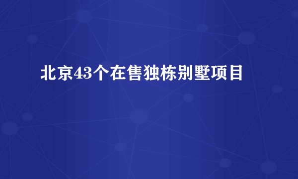 北京43个在售独栋别墅项目