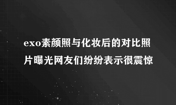 exo素颜照与化妆后的对比照片曝光网友们纷纷表示很震惊