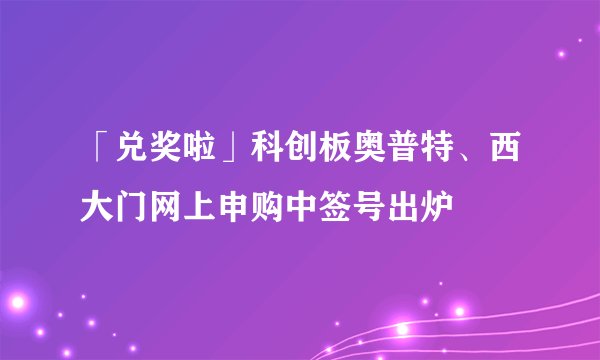 「兑奖啦」科创板奥普特、西大门网上申购中签号出炉
