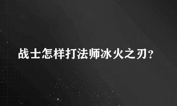 战士怎样打法师冰火之刃？