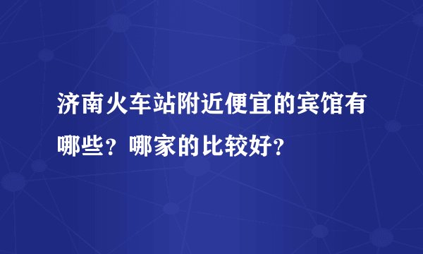 济南火车站附近便宜的宾馆有哪些？哪家的比较好？