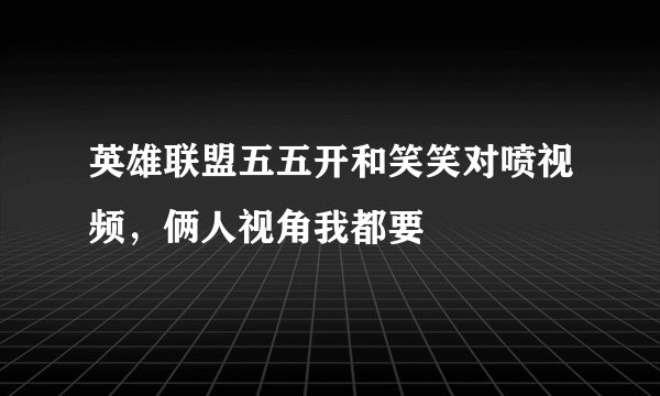 英雄联盟五五开和笑笑对喷视频,俩人视角我都要