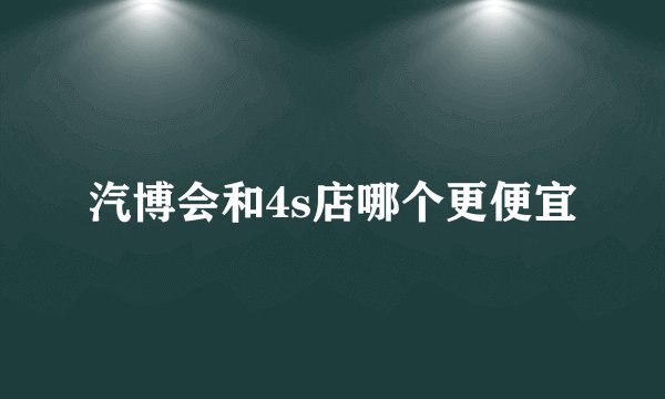 汽博会和4s店哪个更便宜