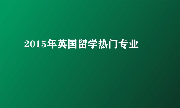2015年英国留学热门专业