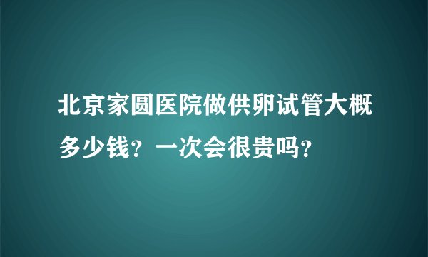 北京家圆医院做供卵试管大概多少钱?一次会很贵吗?