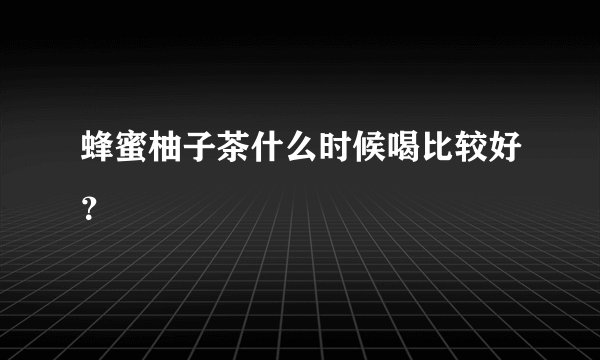 蜂蜜柚子茶什么时候喝比较好？