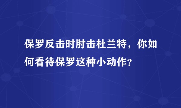 保罗反击时肘击杜兰特，你如何看待保罗这种小动作？