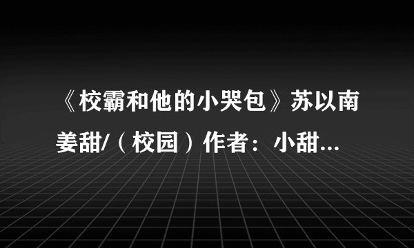 《校霸和他的小哭包》苏以南姜甜/(校园)作者:小甜饼写手全文txt阅读