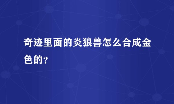 奇迹里面的炎狼兽怎么合成金色的?
