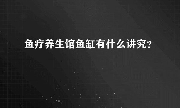 鱼疗养生馆鱼缸有什么讲究？