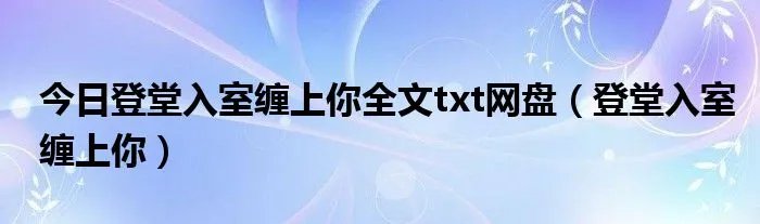 今日登堂入室缠上你全文txt网盘(登堂入室缠上你)