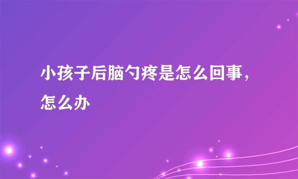 小孩子后脑勺疼是怎么回事，怎么办