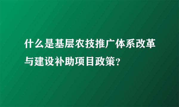 什么是基层农技推广体系改革与建设补助项目政策？