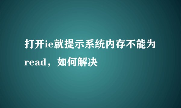 打开ie就提示系统内存不能为read，如何解决