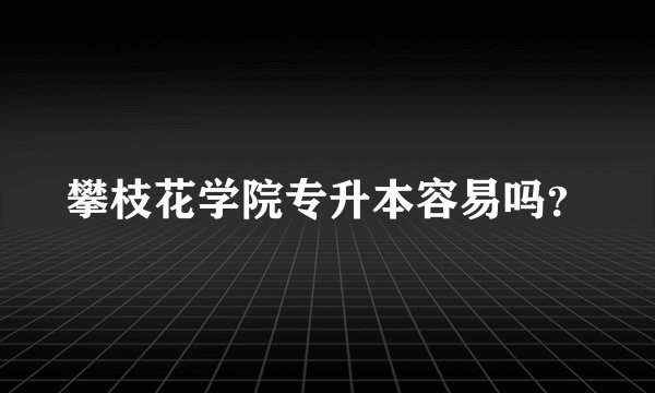 攀枝花学院专升本容易吗？