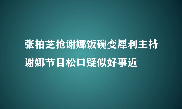 张柏芝抢谢娜饭碗变犀利主持谢娜节目松口疑似好事近
