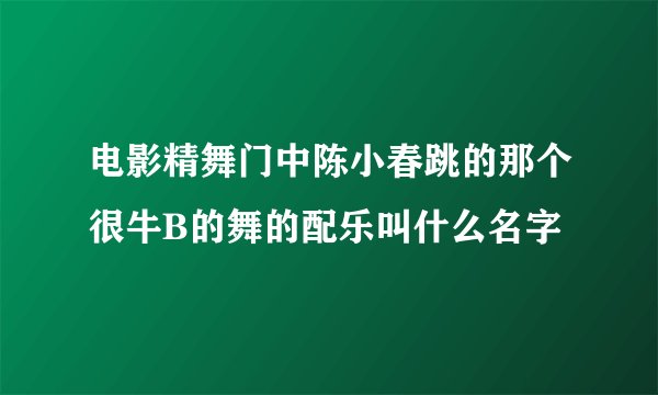 电影精舞门中陈小春跳的那个很牛B的舞的配乐叫什么名字