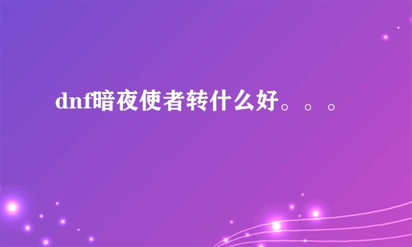 dnf暗夜使者转什么好。。。