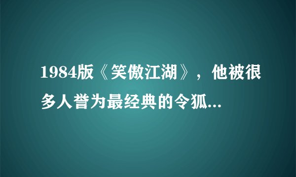 1984版《笑傲江湖》，他被很多人誉为最经典的令狐冲，你认可吗