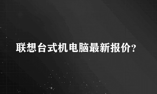 联想台式机电脑最新报价？
