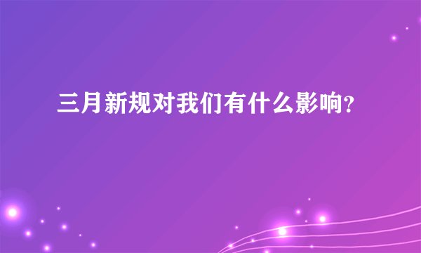 三月新规对我们有什么影响？