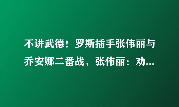 不讲武德！罗斯插手张伟丽与乔安娜二番战，张伟丽：劝你少管闲事