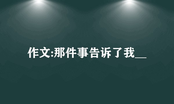 作文:那件事告诉了我__