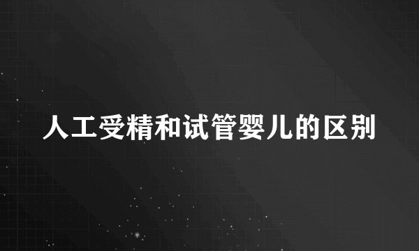 人工受精和试管婴儿的区别