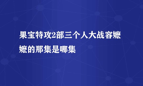 果宝特攻2部三个人大战容嬷嬷的那集是哪集